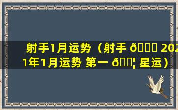 射手1月运势（射手 🐞 2021年1月运势 第一 🐦 星运）